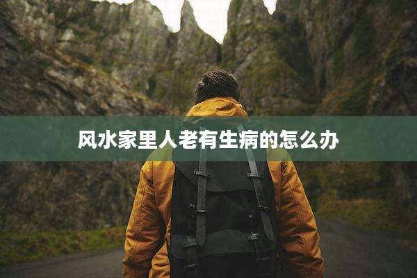 风水家里人老有生病的怎么办