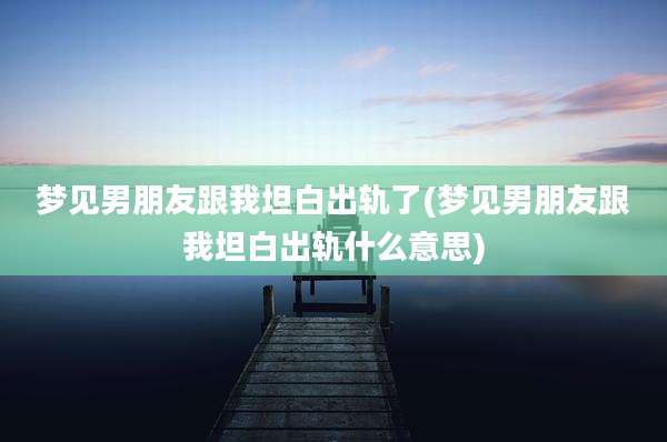 梦见男朋友跟我坦白出轨了(梦见男朋友跟我坦白出轨什么意思)