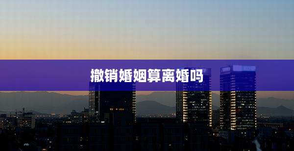 撤销婚姻算离婚吗