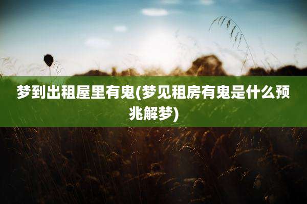 梦到出租屋里有鬼(梦见租房有鬼是什么预兆解梦)