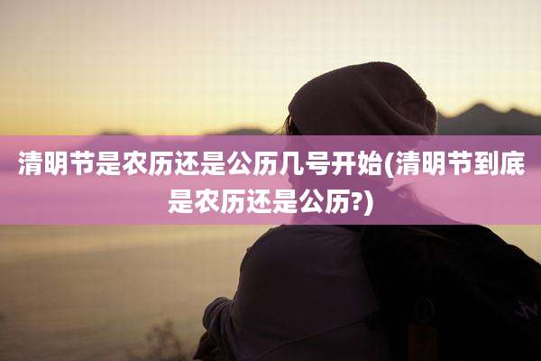 清明节是农历还是公历几号开始(清明节到底是农历还是公历?)
