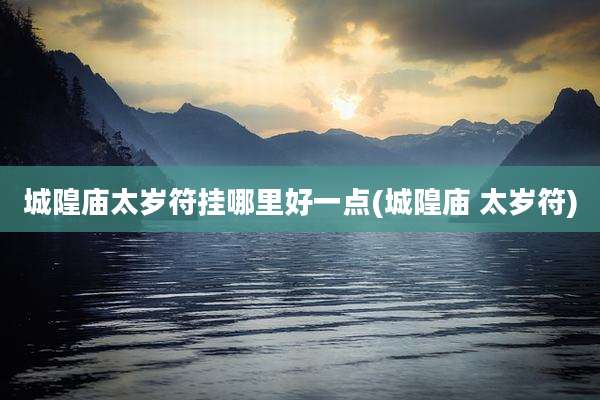 城隍庙太岁符挂哪里好一点(城隍庙 太岁符)