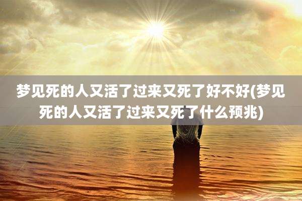 梦见死的人又活了过来又死了好不好(梦见死的人又活了过来又死了什么预兆)