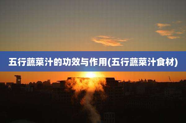 五行蔬菜汁的功效与作用(五行蔬菜汁食材)