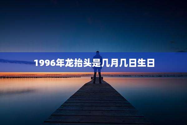 1996年龙抬头是几月几日生日