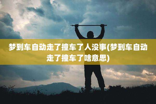 梦到车自动走了撞车了人没事(梦到车自动走了撞车了啥意思)