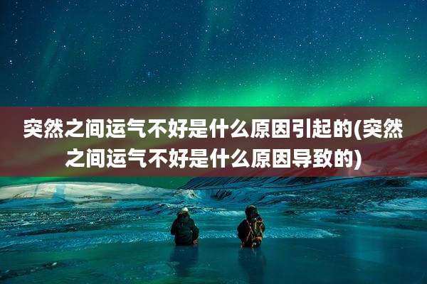 突然之间运气不好是什么原因引起的(突然之间运气不好是什么原因导致的)
