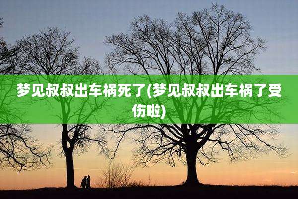 梦见叔叔出车祸死了(梦见叔叔出车祸了受伤啦)