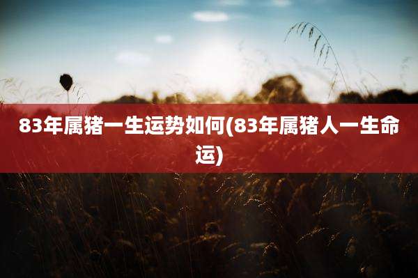 83年属猪一生运势如何(83年属猪人一生命运)