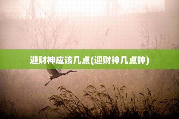 迎财神应该几点(迎财神几点钟)