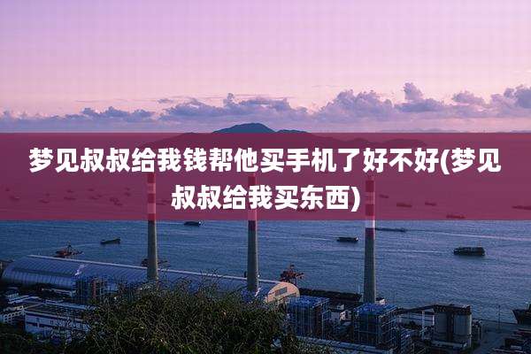 梦见叔叔给我钱帮他买手机了好不好(梦见叔叔给我买东西)