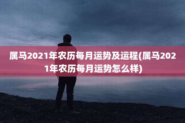 属马2021年农历每月运势及运程(属马2021年农历每月运势怎么样)