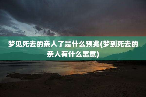 梦见死去的亲人了是什么预兆(梦到死去的亲人有什么寓意)