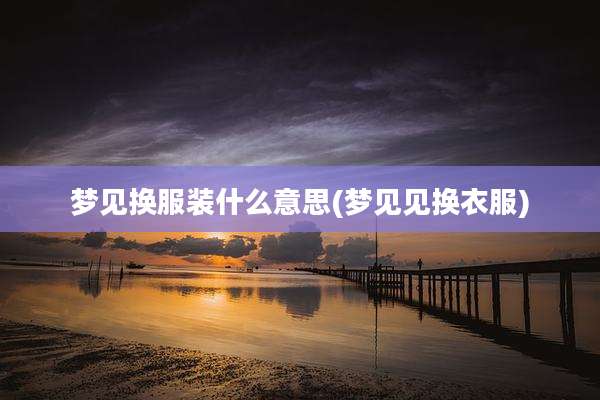 梦见换服装什么意思(梦见见换衣服)