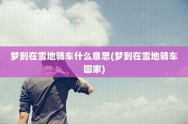 梦到在雪地骑车什么意思(梦到在雪地骑车回家)
