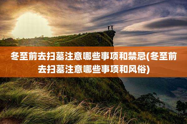 冬至前去扫墓注意哪些事项和禁忌(冬至前去扫墓注意哪些事项和风俗)