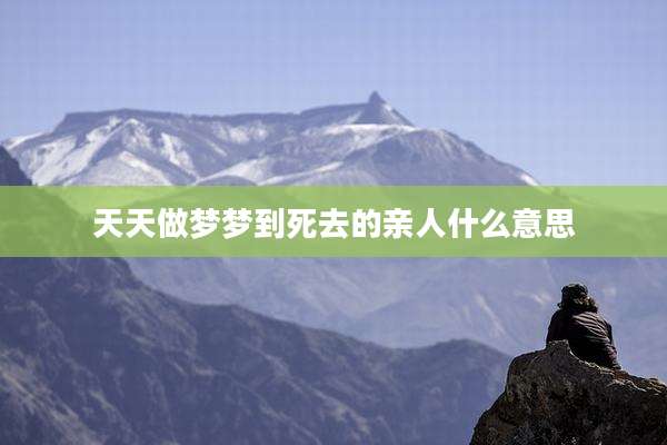 天天做梦梦到死去的亲人什么意思
