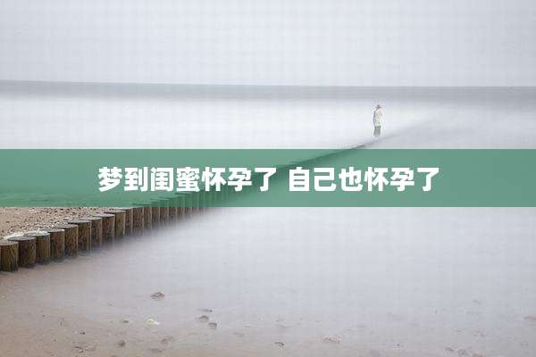 梦到闺蜜怀孕了 自己也怀孕了