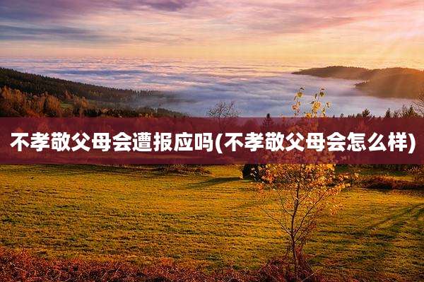 不孝敬父母会遭报应吗(不孝敬父母会怎么样)