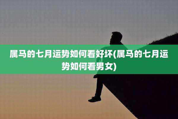 属马的七月运势如何看好坏(属马的七月运势如何看男女)