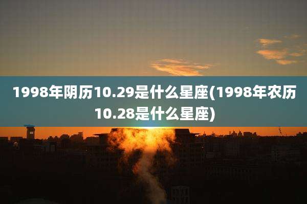 1998年阴历10.29是什么星座(1998年农历10.28是什么星座)