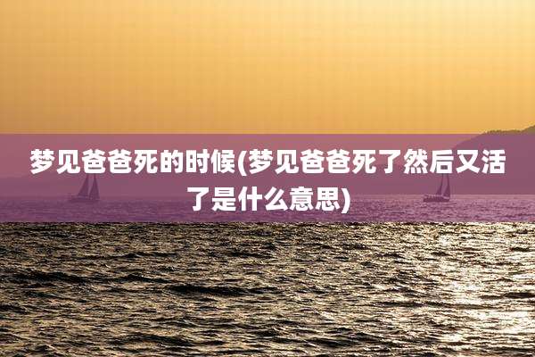 梦见爸爸死的时候(梦见爸爸死了然后又活了是什么意思)