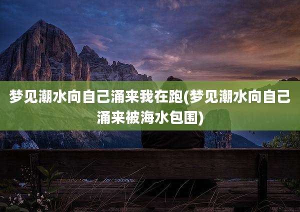 梦见潮水向自己涌来我在跑(梦见潮水向自己涌来被海水包围)