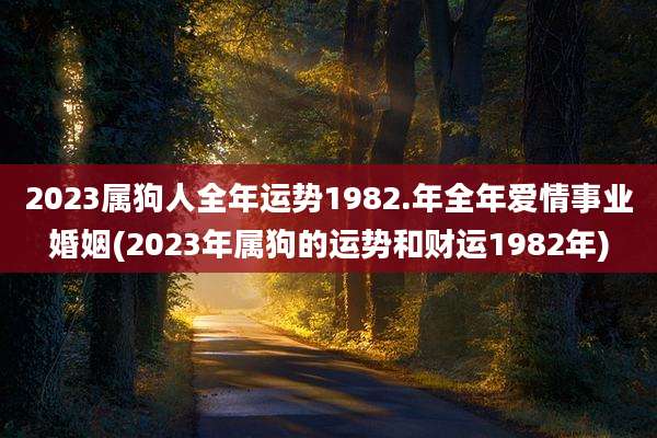 2023属狗人全年运势1982.年全年爱情事业婚姻(2023年属狗的运势和财运1982年)