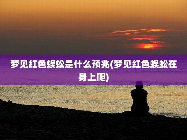 梦见红色蜈蚣是什么预兆(梦见红色蜈蚣在身上爬)