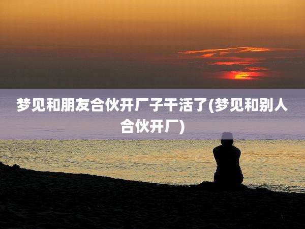 梦见和朋友合伙开厂子干活了(梦见和别人合伙开厂)