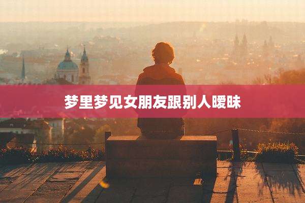 梦里梦见女朋友跟别人暧昧