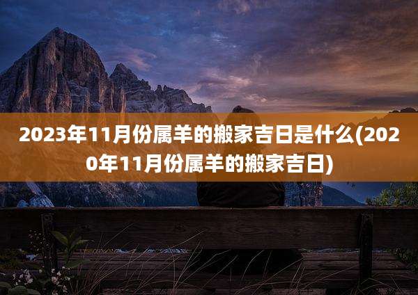 2023年11月份属羊的搬家吉日是什么(2020年11月份属羊的搬家吉日)