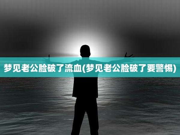 梦见老公脸破了流血(梦见老公脸破了要警惕)