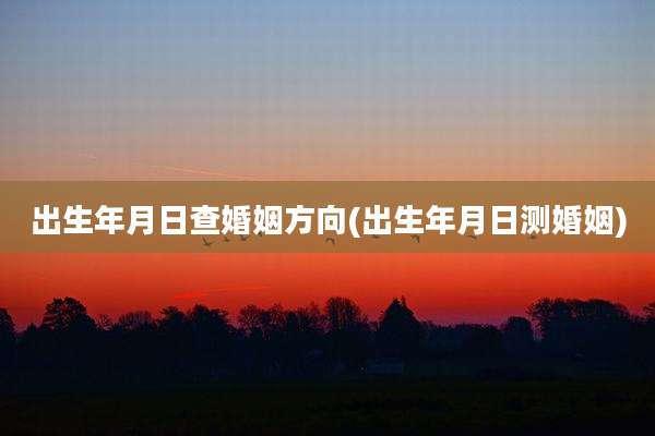 出生年月日查婚姻方向(出生年月日测婚姻)