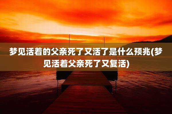梦见活着的父亲死了又活了是什么预兆(梦见活着父亲死了又复活)