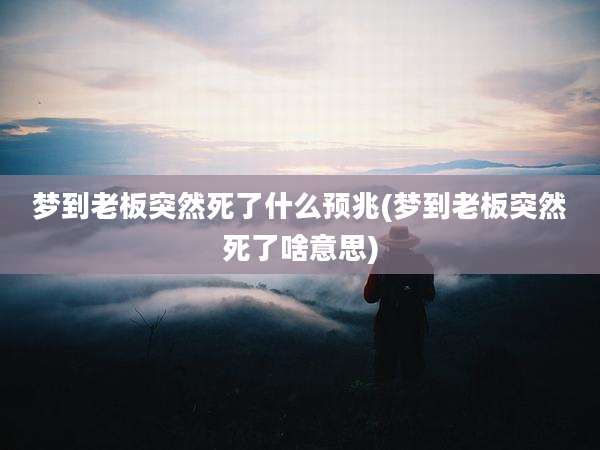 梦到老板突然死了什么预兆(梦到老板突然死了啥意思)
