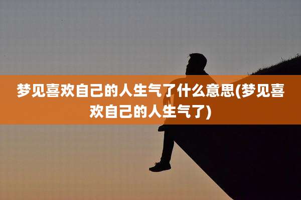 梦见喜欢自己的人生气了什么意思(梦见喜欢自己的人生气了)