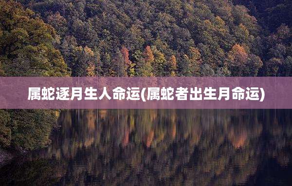 属蛇逐月生人命运(属蛇者出生月命运)