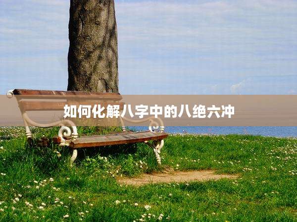 如何化解八字中的八绝六冲