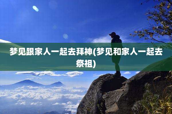 梦见跟家人一起去拜神(梦见和家人一起去祭祖)