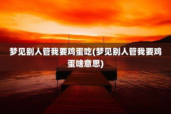 梦见别人管我要鸡蛋吃(梦见别人管我要鸡蛋啥意思)