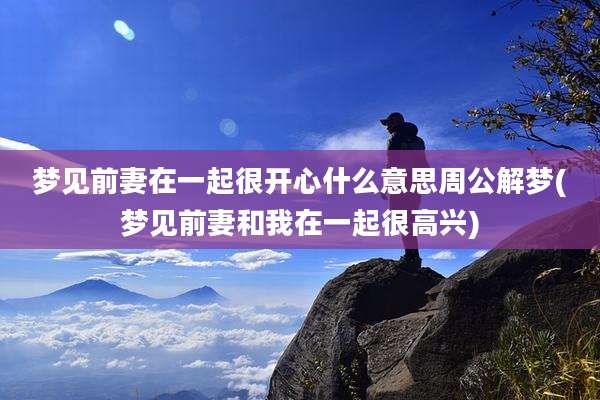梦见前妻在一起很开心什么意思周公解梦(梦见前妻和我在一起很高兴)