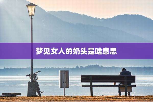 梦见女人的奶头是啥意思