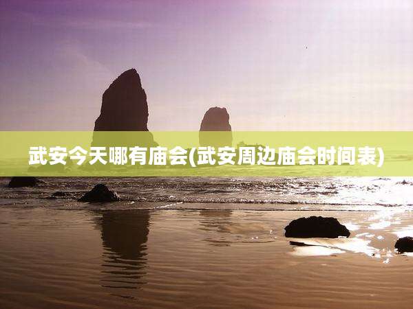 武安今天哪有庙会(武安周边庙会时间表)