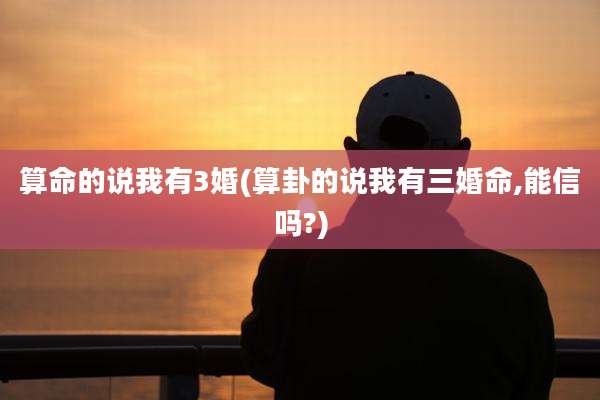 算命的说我有3婚(算卦的说我有三婚命,能信吗?)