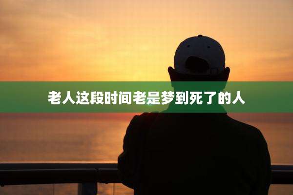 老人这段时间老是梦到死了的人