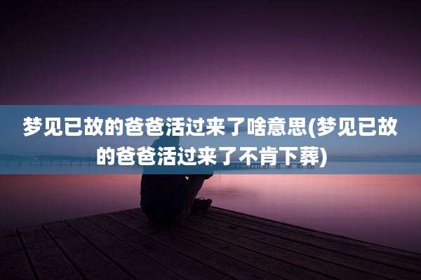 梦见已故的爸爸活过来了啥意思(梦见已故的爸爸活过来了不肯下葬)