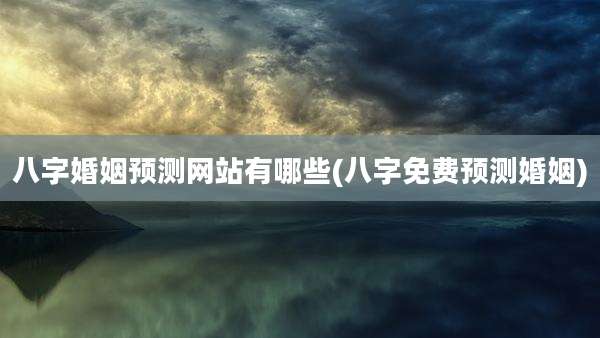 八字婚姻预测网站有哪些(八字免费预测婚姻)