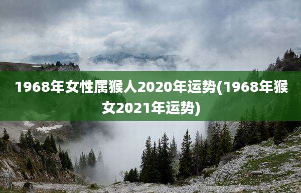 1968年女性属猴人2020年运势(1968年猴女2021年运势)