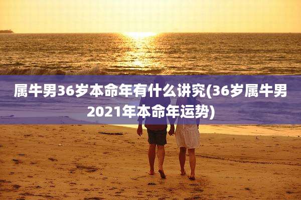 属牛男36岁本命年有什么讲究(36岁属牛男2021年本命年运势)